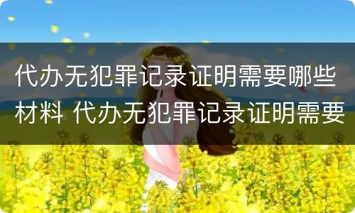 代办无犯罪记录证明需要哪些材料 代办无犯罪记录证明需要哪些材料呢