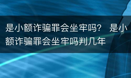 是小额诈骗罪会坐牢吗？ 是小额诈骗罪会坐牢吗判几年