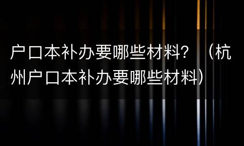 户口本补办要哪些材料？（杭州户口本补办要哪些材料）