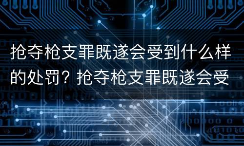 抢夺枪支罪既遂会受到什么样的处罚? 抢夺枪支罪既遂会受到什么样的处罚呢