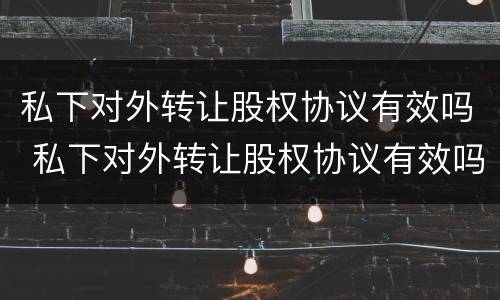 私下对外转让股权协议有效吗 私下对外转让股权协议有效吗合法吗