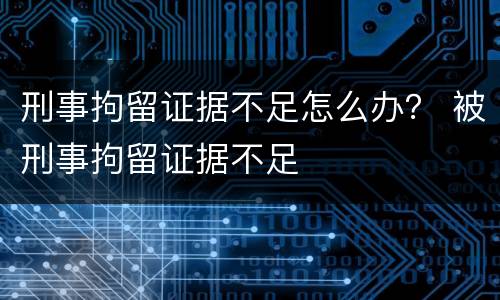 刑事拘留证据不足怎么办？ 被刑事拘留证据不足