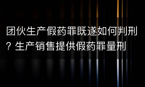 团伙生产假药罪既遂如何判刑? 生产销售提供假药罪量刑