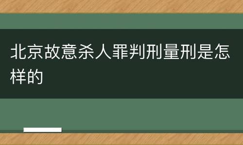 北京故意杀人罪判刑量刑是怎样的