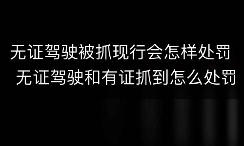 无证驾驶被抓现行会怎样处罚 无证驾驶和有证抓到怎么处罚规定