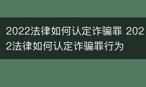 2022法律如何认定诈骗罪 2022法律如何认定诈骗罪行为