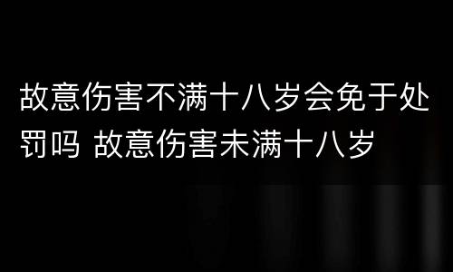 故意伤害不满十八岁会免于处罚吗 故意伤害未满十八岁