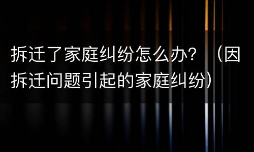 拆迁了家庭纠纷怎么办？（因拆迁问题引起的家庭纠纷）