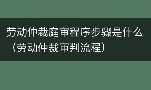 劳动仲裁庭审程序步骤是什么（劳动仲裁审判流程）