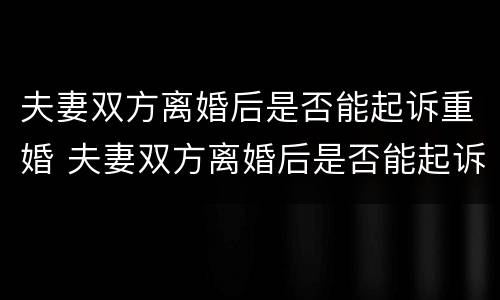 夫妻双方离婚后是否能起诉重婚 夫妻双方离婚后是否能起诉重婚罪案件