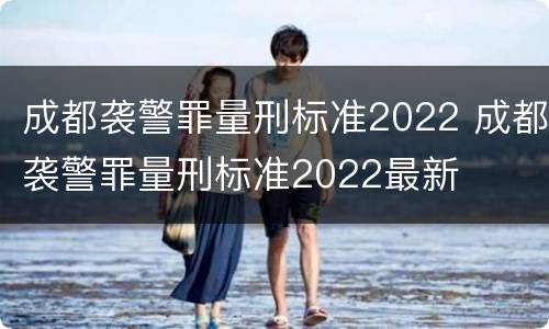成都袭警罪量刑标准2022 成都袭警罪量刑标准2022最新