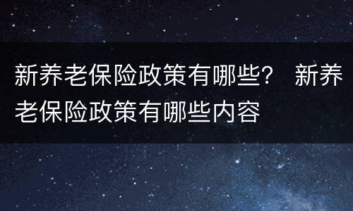 新养老保险政策有哪些？ 新养老保险政策有哪些内容