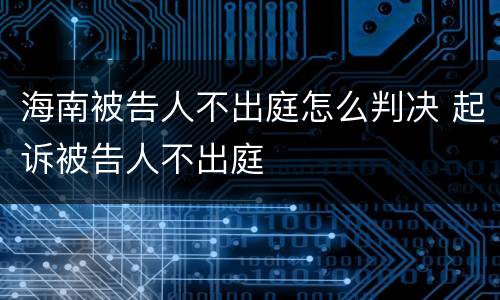 海南被告人不出庭怎么判决 起诉被告人不出庭