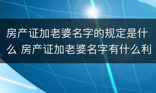房产证加老婆名字的规定是什么 房产证加老婆名字有什么利弊