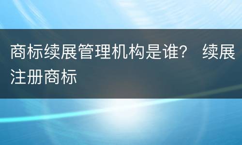 商标续展管理机构是谁？ 续展注册商标