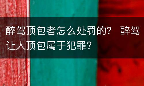 醉驾顶包者怎么处罚的？ 醉驾让人顶包属于犯罪?