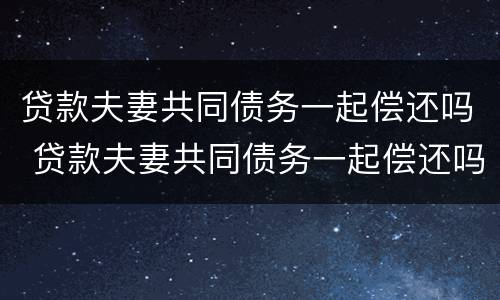 贷款夫妻共同债务一起偿还吗 贷款夫妻共同债务一起偿还吗合法吗