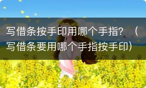 写借条按手印用哪个手指？（写借条要用哪个手指按手印）