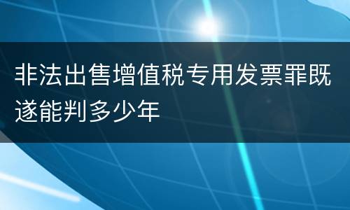 非法出售增值税专用发票罪既遂能判多少年