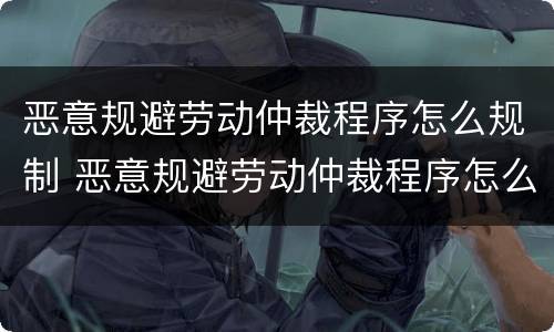 恶意规避劳动仲裁程序怎么规制 恶意规避劳动仲裁程序怎么规制的