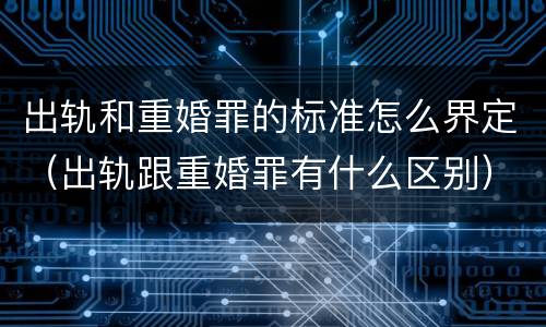 出轨和重婚罪的标准怎么界定（出轨跟重婚罪有什么区别）