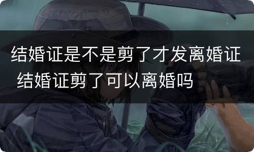 结婚证是不是剪了才发离婚证 结婚证剪了可以离婚吗