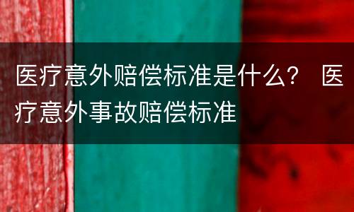 医疗意外赔偿标准是什么？ 医疗意外事故赔偿标准