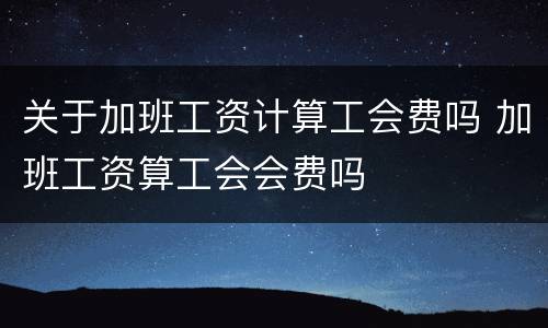 关于加班工资计算工会费吗 加班工资算工会会费吗