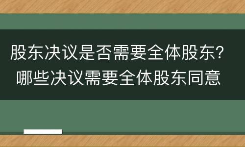 股东决议是否需要全体股东？ 哪些决议需要全体股东同意