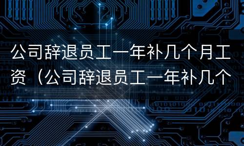 公司辞退员工一年补几个月工资（公司辞退员工一年补几个月工资合法吗）