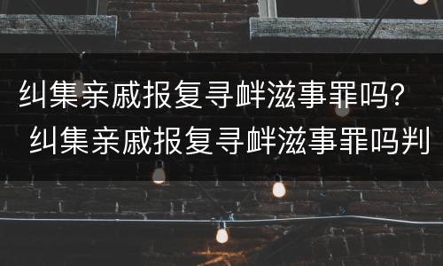 纠集亲戚报复寻衅滋事罪吗？ 纠集亲戚报复寻衅滋事罪吗判多少年