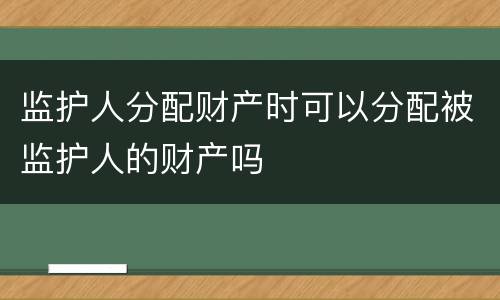 监护人分配财产时可以分配被监护人的财产吗