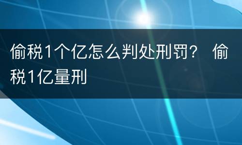 偷税1个亿怎么判处刑罚？ 偷税1亿量刑