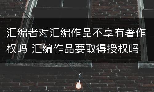 汇编者对汇编作品不享有著作权吗 汇编作品要取得授权吗