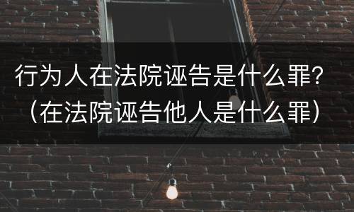 行为人在法院诬告是什么罪？（在法院诬告他人是什么罪）