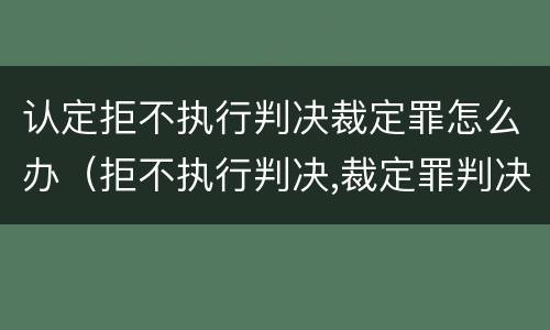 认定拒不执行判决裁定罪怎么办（拒不执行判决,裁定罪判决书）