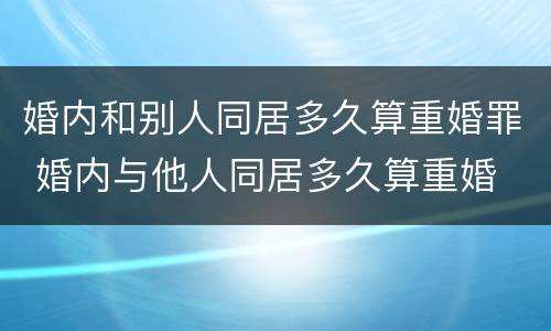 婚内和别人同居多久算重婚罪 婚内与他人同居多久算重婚