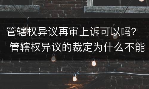 管辖权异议再审上诉可以吗？ 管辖权异议的裁定为什么不能再审