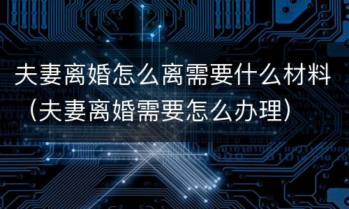 夫妻离婚怎么离需要什么材料（夫妻离婚需要怎么办理）