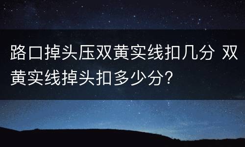 路口掉头压双黄实线扣几分 双黄实线掉头扣多少分?