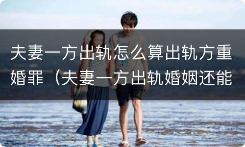 夫妻一方出轨怎么算出轨方重婚罪（夫妻一方出轨婚姻还能继续吗）
