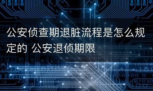 公安侦查期退脏流程是怎么规定的 公安退侦期限