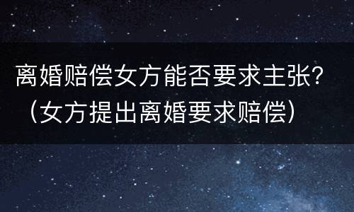 离婚赔偿女方能否要求主张？（女方提出离婚要求赔偿）