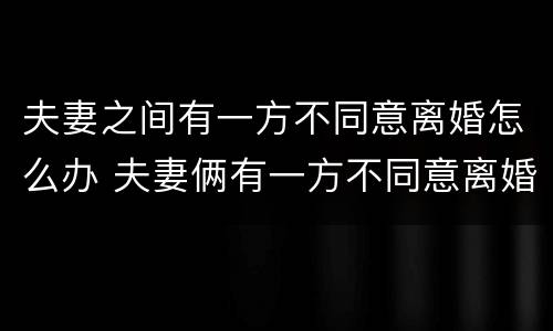 夫妻之间有一方不同意离婚怎么办 夫妻俩有一方不同意离婚的,能判离婚吗