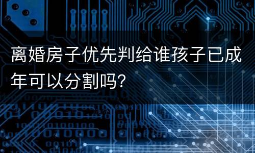 离婚房子优先判给谁孩子已成年可以分割吗？