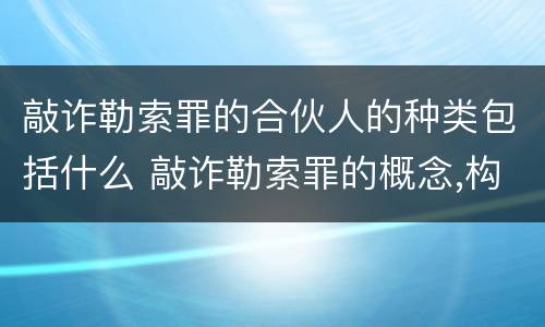 敲诈勒索罪的合伙人的种类包括什么 敲诈勒索罪的概念,构成