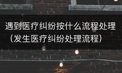 遇到医疗纠纷按什么流程处理（发生医疗纠纷处理流程）