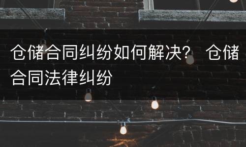 仓储合同纠纷如何解决？ 仓储合同法律纠纷