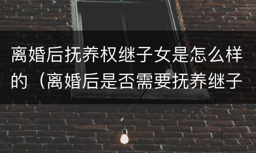 离婚后抚养权继子女是怎么样的（离婚后是否需要抚养继子女）