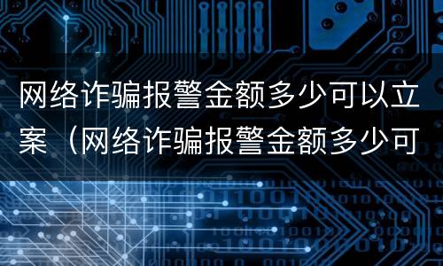网络诈骗报警金额多少可以立案（网络诈骗报警金额多少可以立案处理）